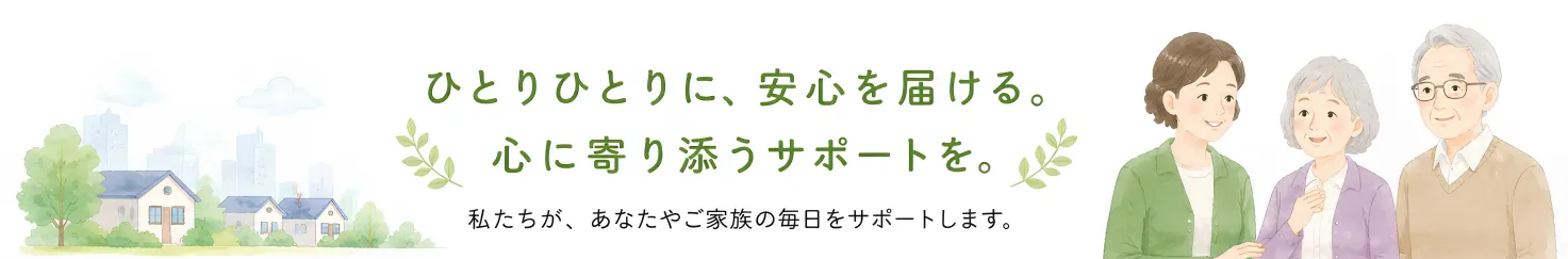 ひとりひとりに、安心を届ける。心に寄り添うサポートを。